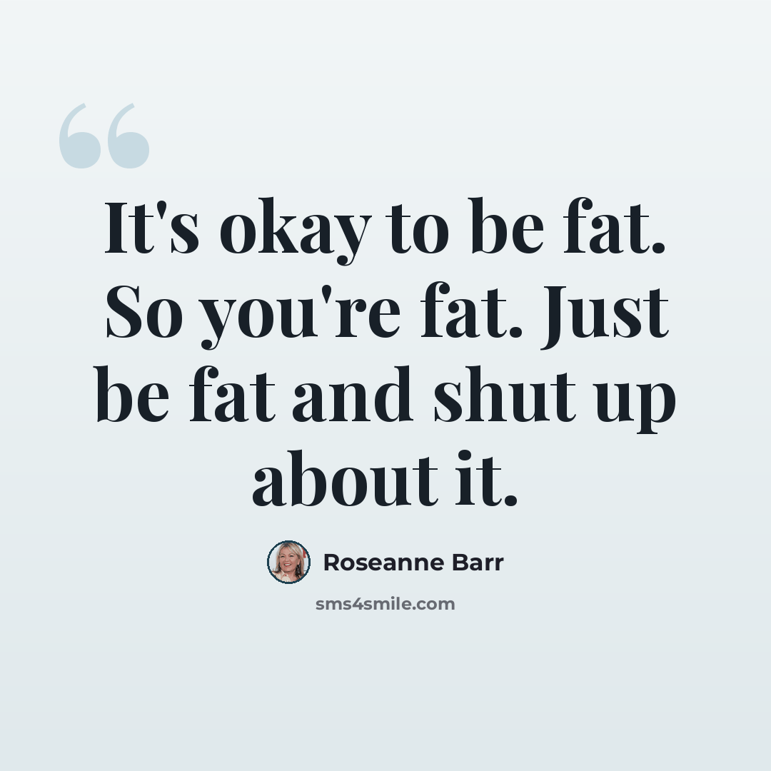 “It's okay to be fat. So you're fat. Just be fat and shut up about it.” quote by Roseanne Barr