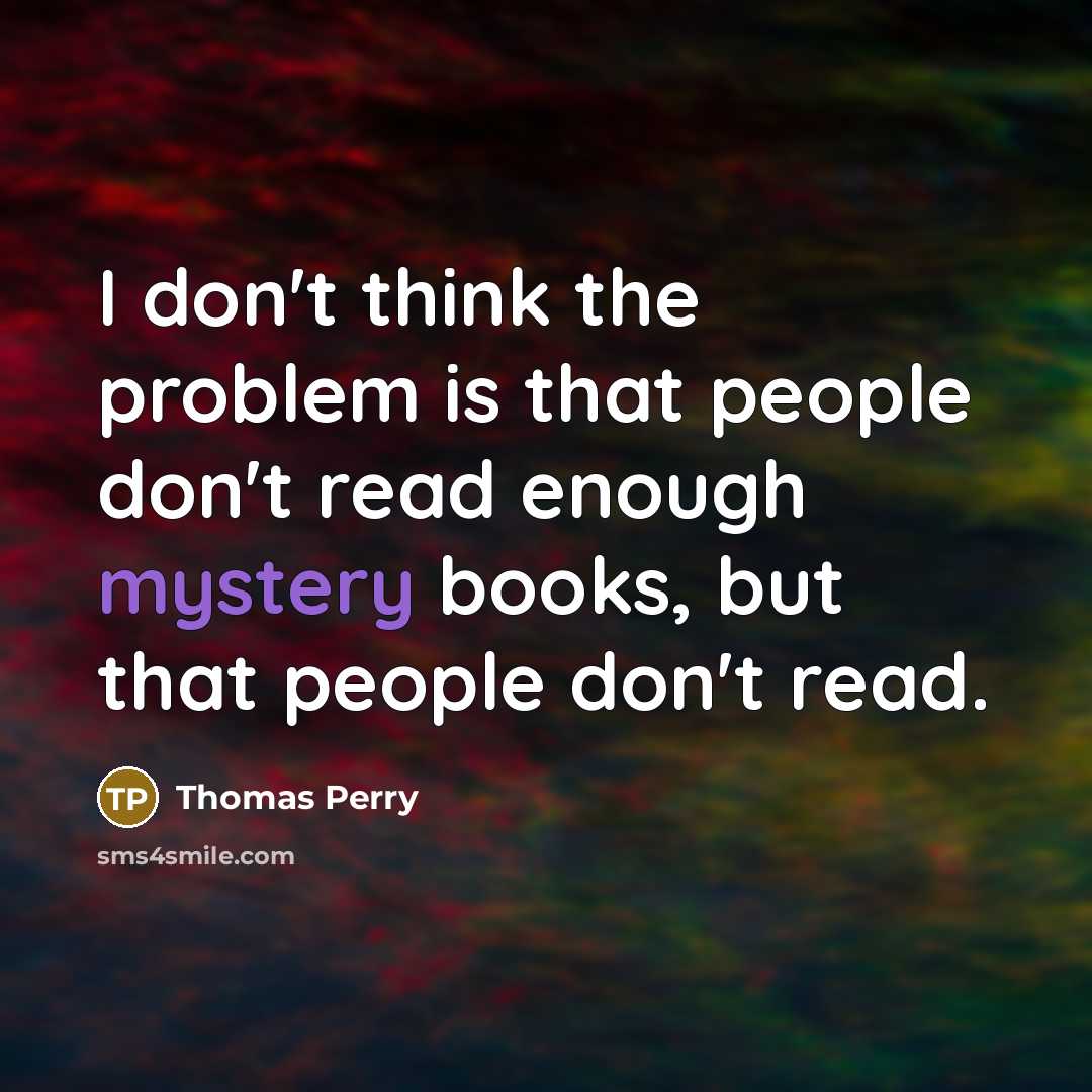 “I don't think the problem is that people don't read enough mystery books, but that people don't read.” quote by Thomas Perry