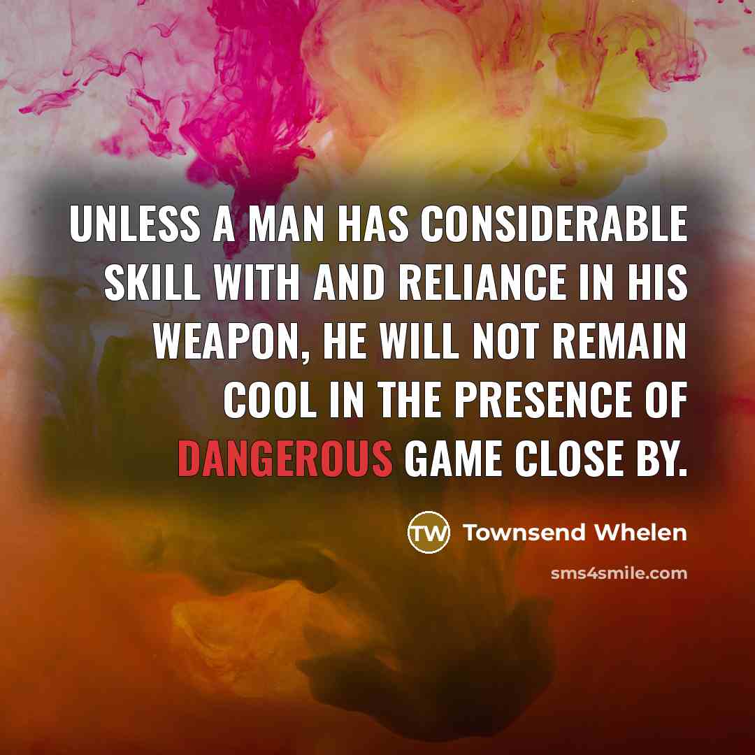 “Unless a man has considerable skill with and reliance in his weapon, he will not remain cool in the presence of dangerous game close by.” quote by Townsend Whelen