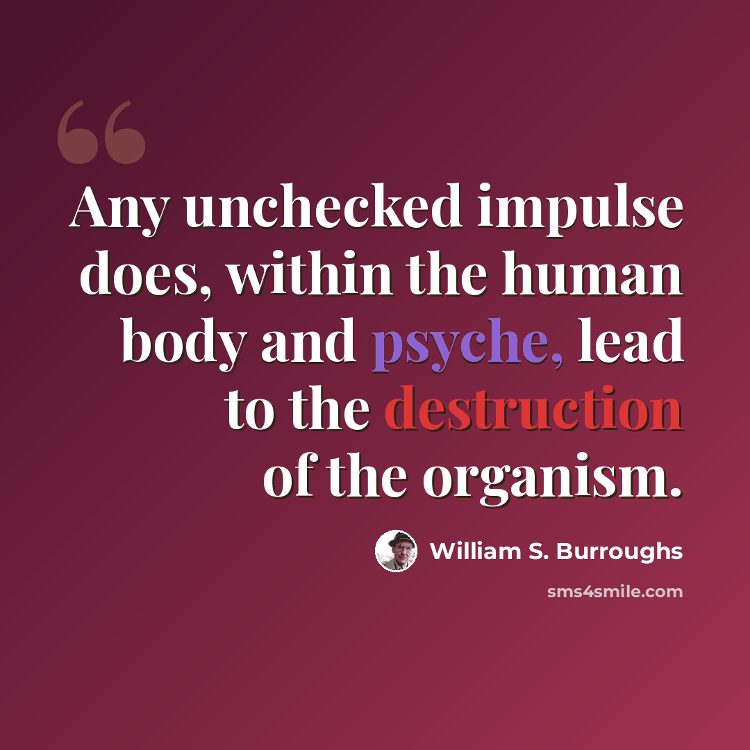 “Any unchecked impulse does, within the human body and psyche, lead to the destruction of the organism.” quote by William S. Burroughs