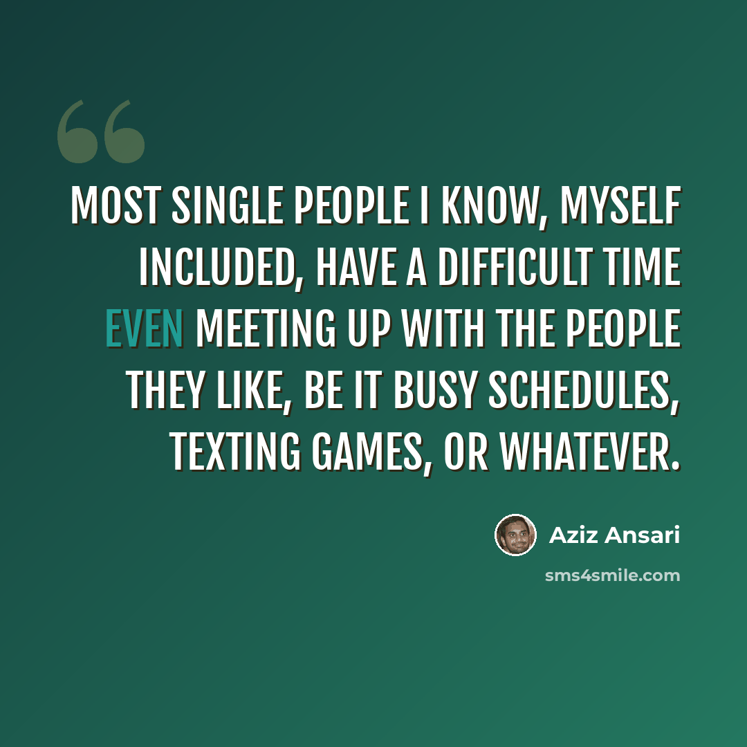 “Most single people I know, myself included, have a difficult time even meeting up with the people they like, be it busy schedules, texting games, or whatever.” quote by Aziz Ansari