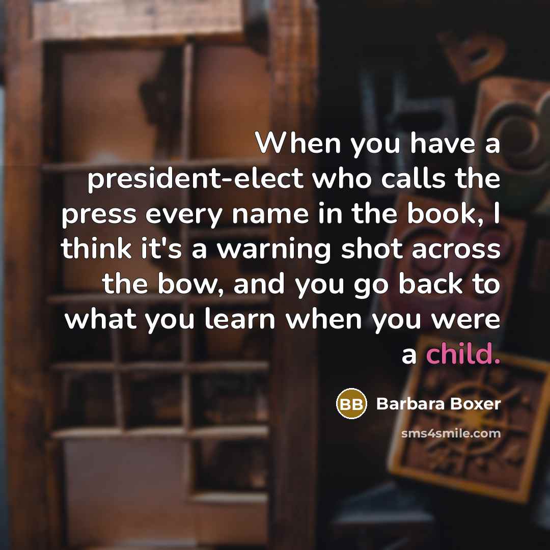 “When you have a president-elect who calls the press every name in the book, I think it's a warning shot across the bow, and you go back to what you learn when you were a child.” quote by Barbara Boxer