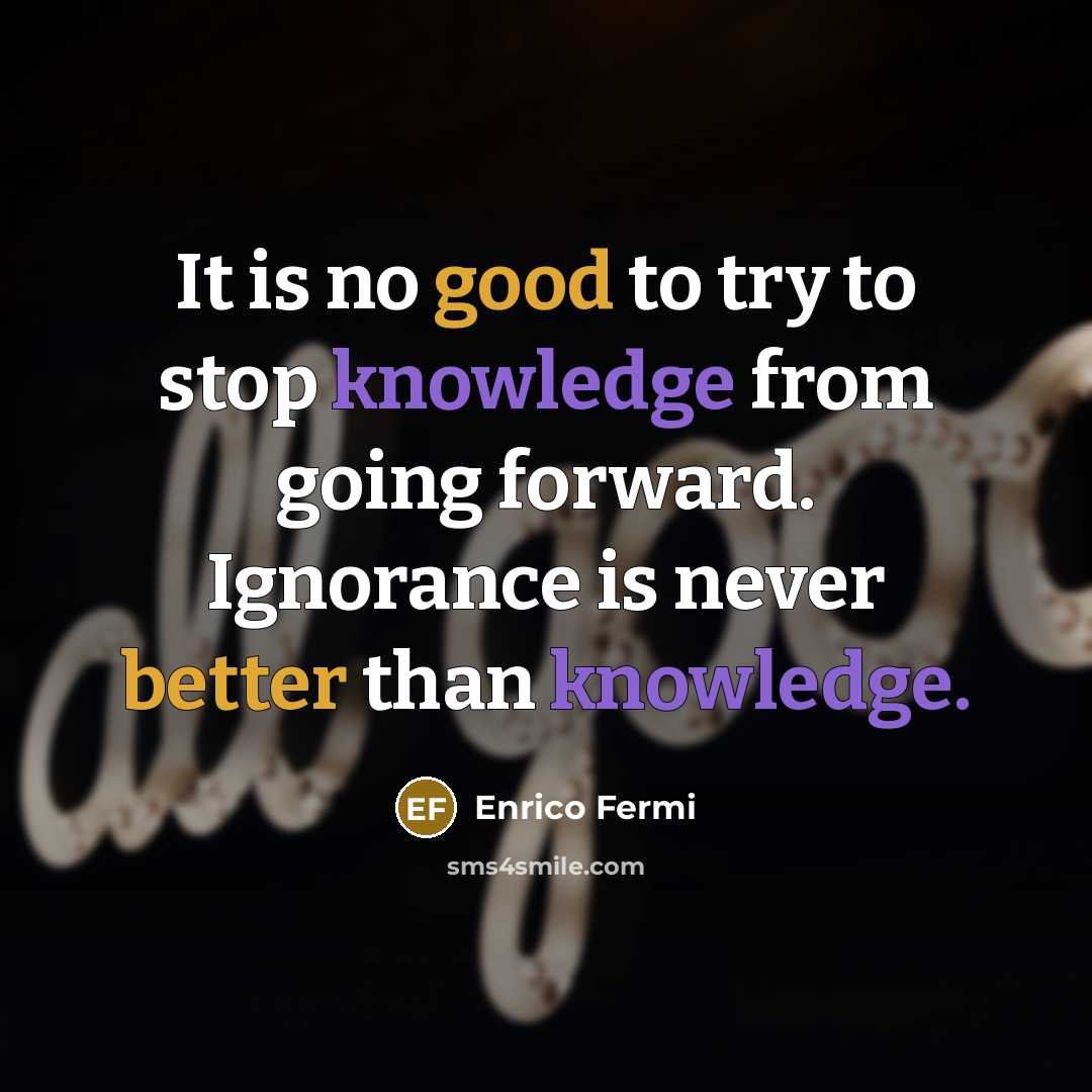 “It is no good to try to stop knowledge from going forward. Ignorance is never better than knowledge.” quote by Enrico Fermi