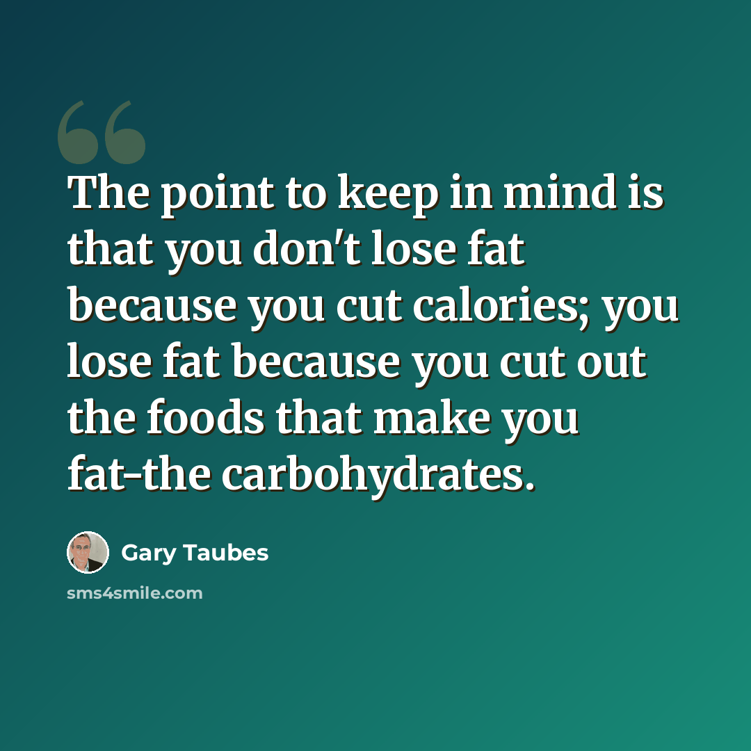“The point to keep in mind is that you don't lose fat because you cut calories; you lose fat because you cut out the foods that make you fat-the carbohydrates.” quote by Gary Taubes