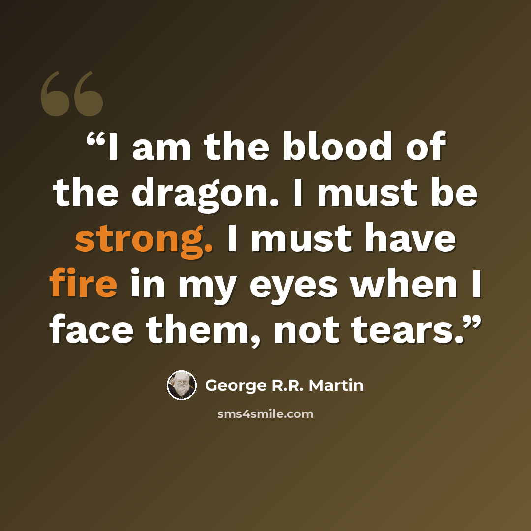 “I am the blood of the dragon. I must be strong. I must have fire in my eyes when I face them, not tears.” quote by George R.R. Martin