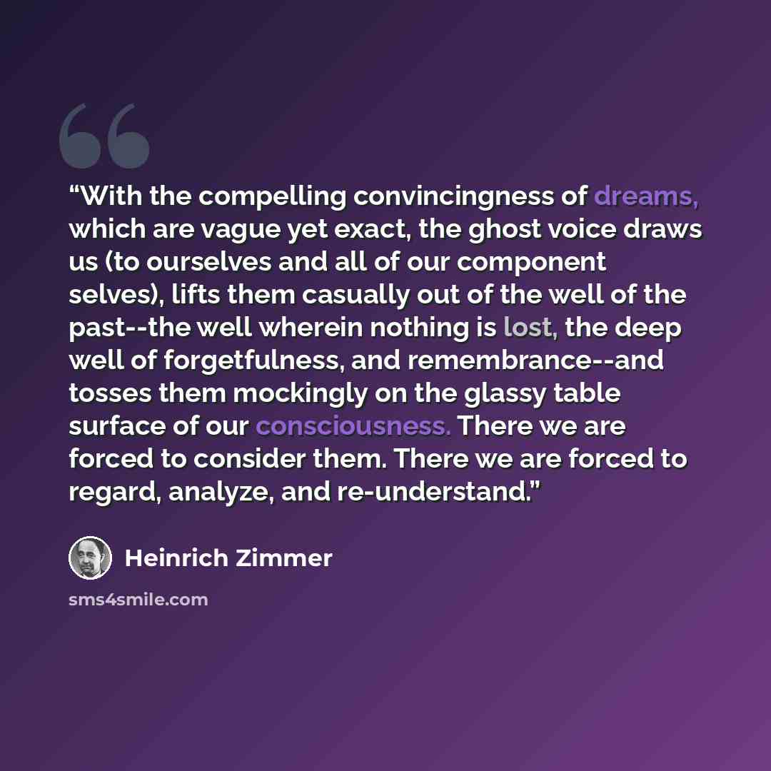 “With the compelling convincingness of dreams, which are vague yet exact, the ghost voice draws us (to ourselves and all of our component selves), lifts them casually out of the well of the past--the well wherein nothing is lost, the deep well of forgetfulness, and remembrance--and tosses them…” quote by Heinrich Zimmer