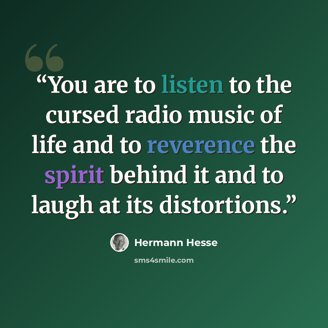 “You are to listen to the cursed radio music of life and to reverence the spirit behind it and to laugh at its distortions.” quote by Hermann Hesse