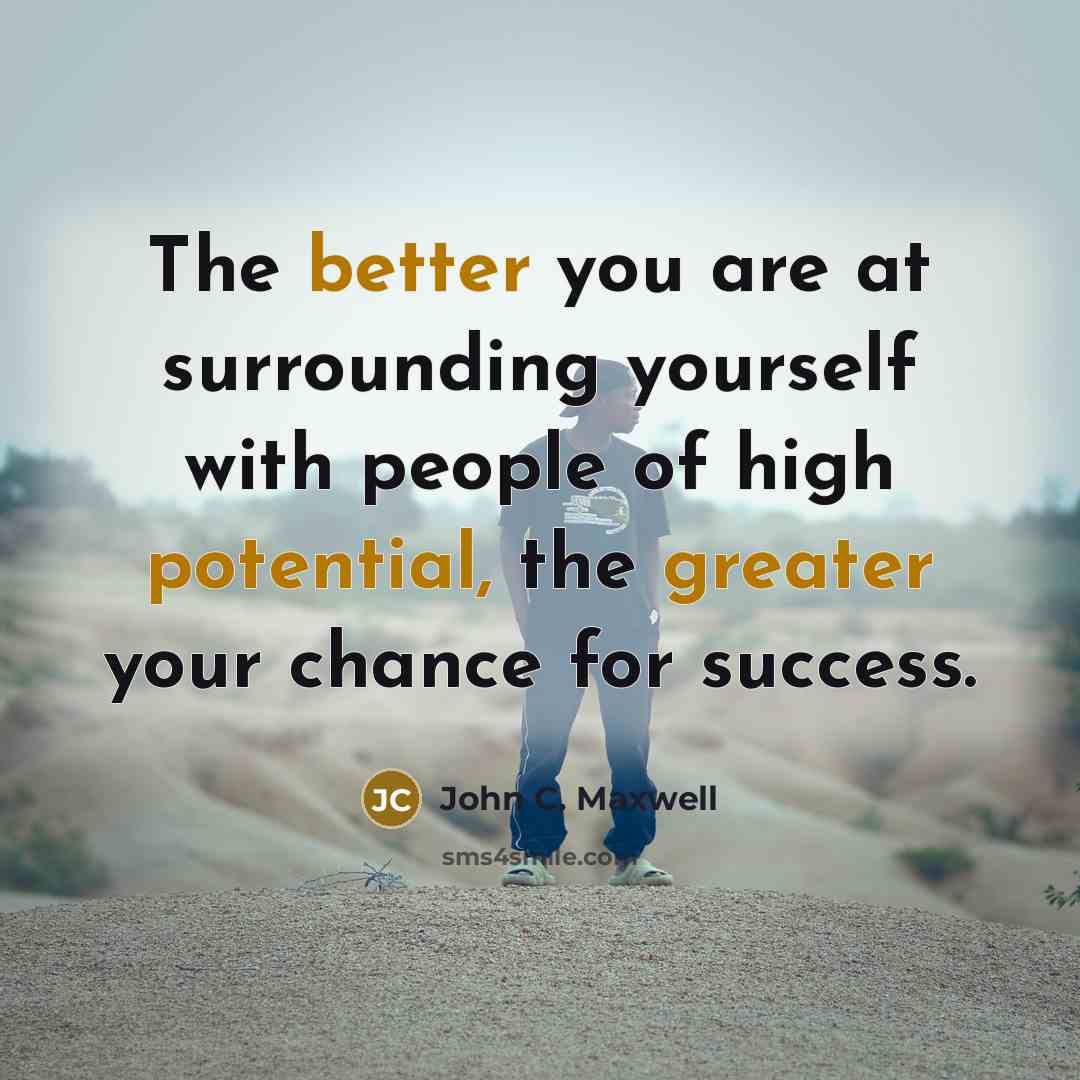 “The better you are at surrounding yourself with people of high potential, the greater your chance for success.” quote by John C. Maxwell