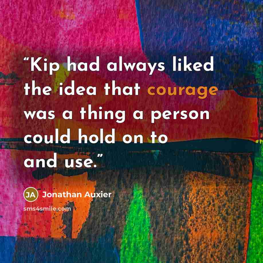 “Kip had always liked the idea that courage was a thing a person could hold on to and use.” quote by Jonathan Auxier