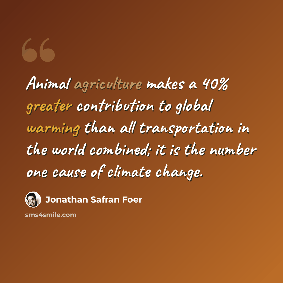 “Animal agriculture makes a 40% greater contribution to global warming than all transportation in the world combined; it is the number one cause of climate change.” quote by Jonathan Safran Foer
