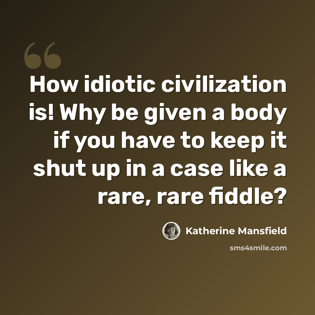 “How idiotic civilization is! Why be given a body if you have to keep it shut up in a case like a rare, rare fiddle?” quote by Katherine Mansfield