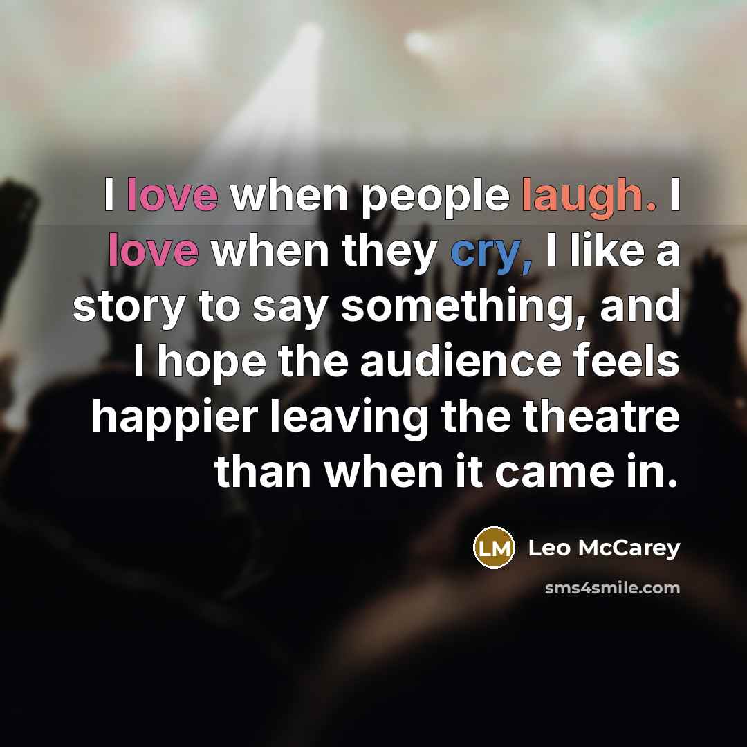 “I love when people laugh. I love when they cry, I like a story to say something, and I hope the audience feels happier leaving the theatre than when it came in.” quote by Leo McCarey