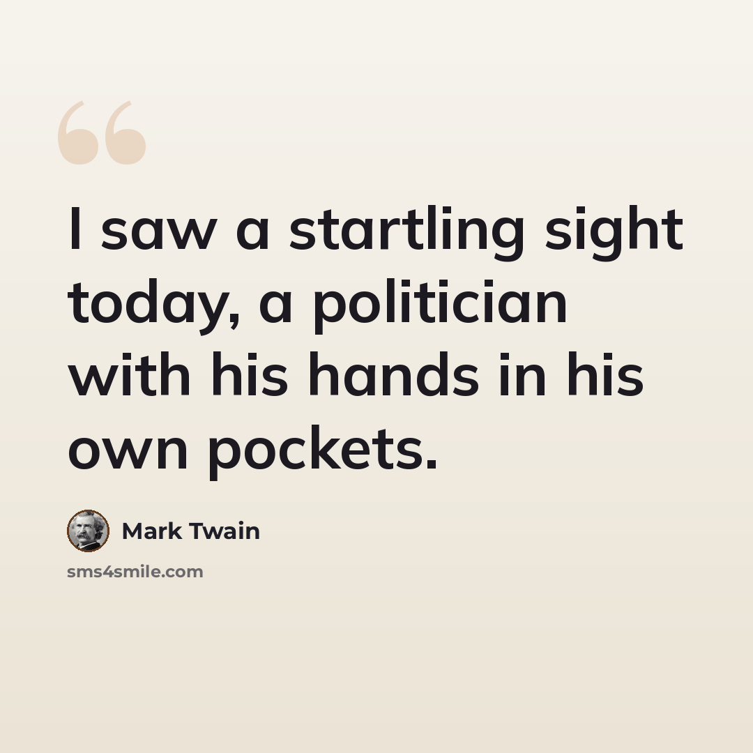 “I saw a startling sight today, a politician with his hands in his own pockets.” quote by Mark Twain