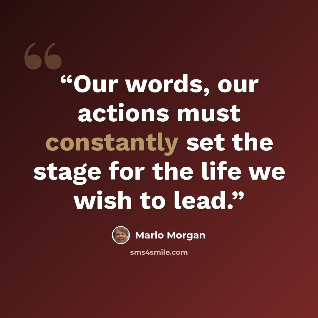 “Our words, our actions must constantly set the stage for the life we wish to lead.” quote by Marlo Morgan