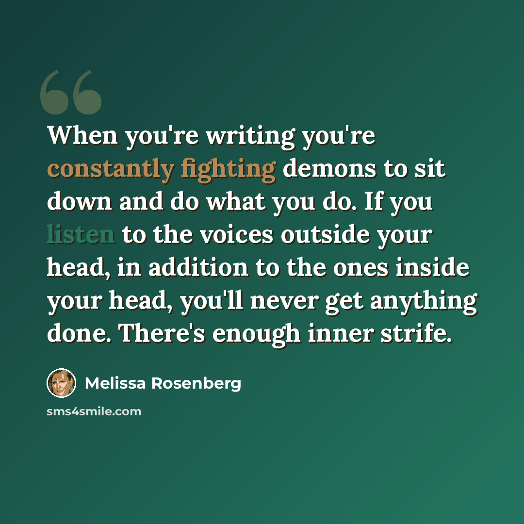 “When you're writing you're constantly fighting demons to sit down and do what you do. If you listen to the voices outside your head, in addition to the ones inside your head, you'll never get anything done. There's enough inner strife.” quote by Melissa Rosenberg