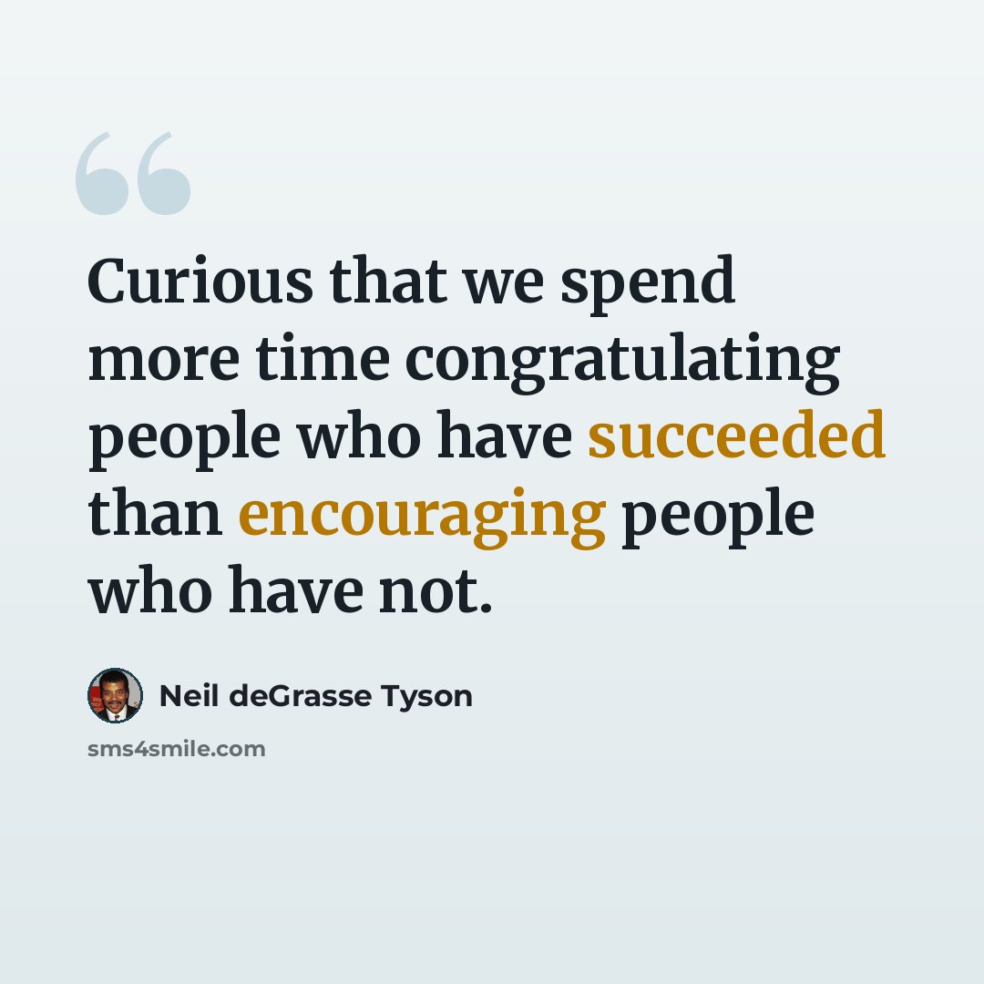 “Curious that we spend more time congratulating people who have succeeded than encouraging people who have not.” quote by Neil deGrasse Tyson