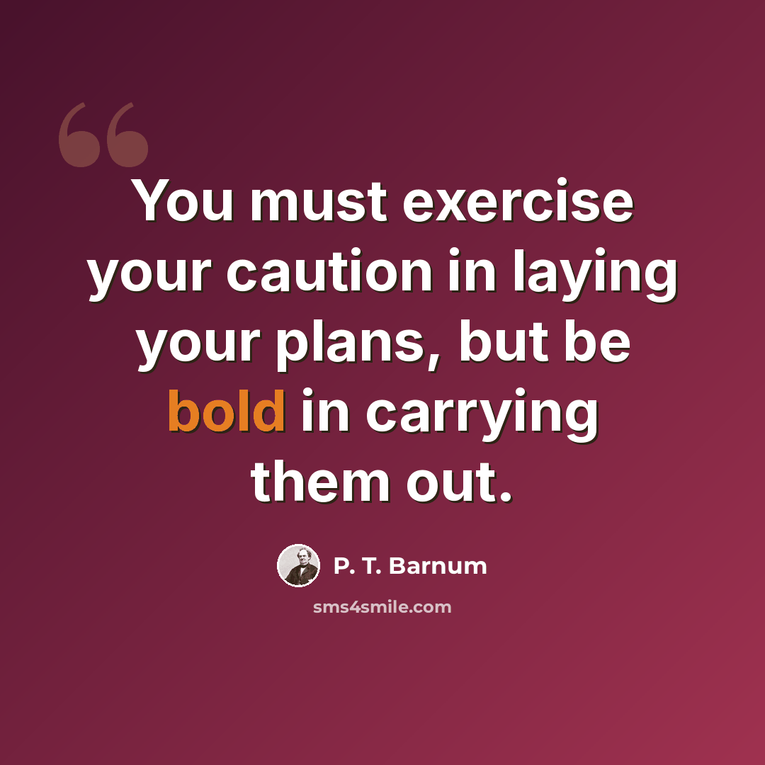 “You must exercise your caution in laying your plans, but be bold in carrying them out.” quote by P. T. Barnum