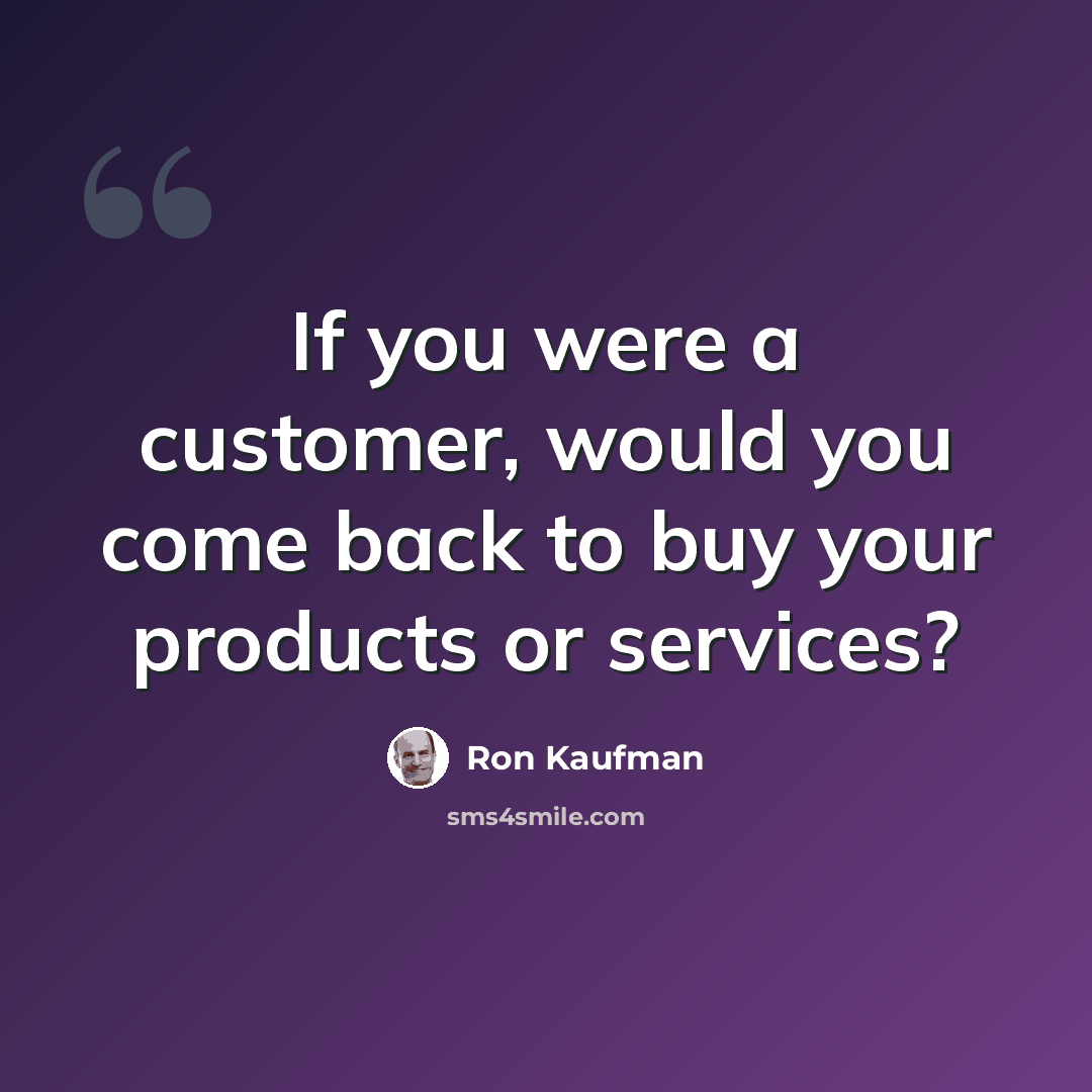 “If you were a customer, would you come back to buy your products or services?” quote by Ron Kaufman