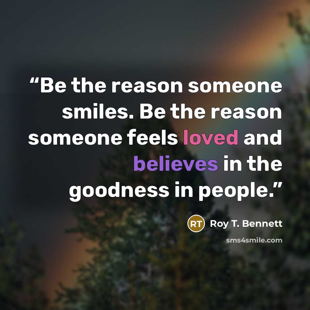 “Be the reason someone smiles. Be the reason someone feels loved and believes in the goodness in people.” quote by Roy T. Bennett
