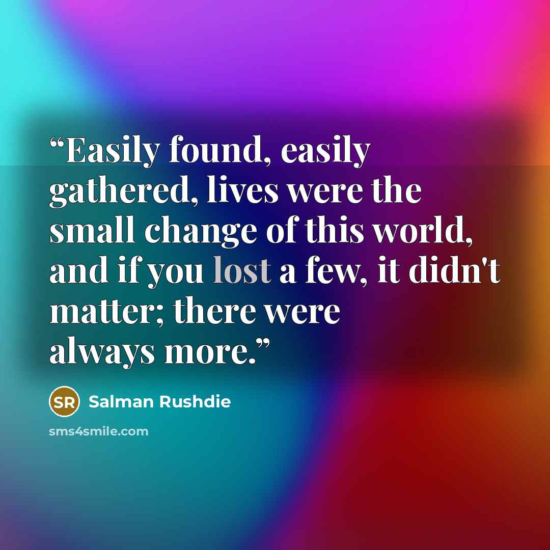 “Easily found, easily gathered, lives were the small change of this world, and if you lost a few, it didn't matter; there were always more.” quote by Salman Rushdie
