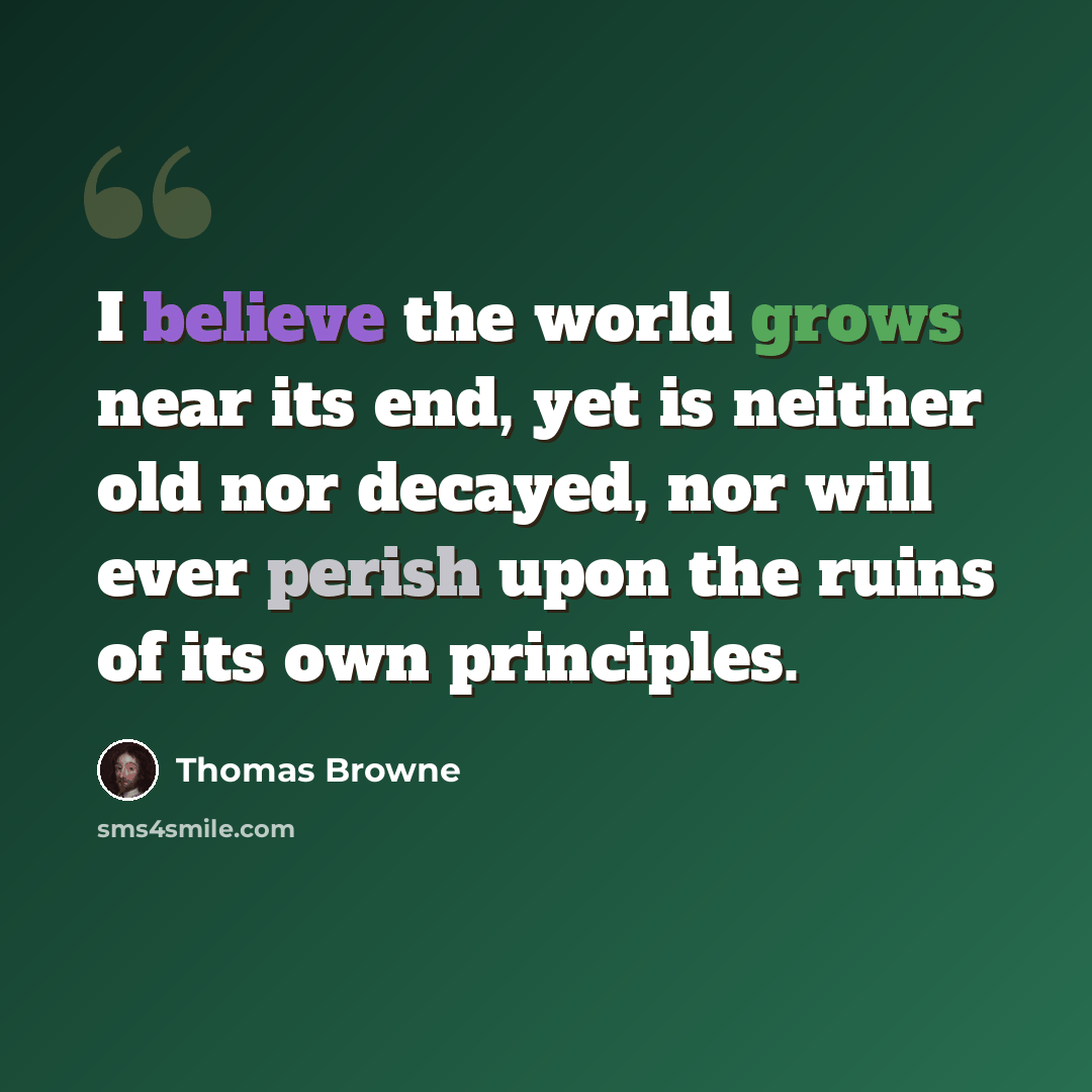 “I believe the world grows near its end, yet is neither old nor decayed, nor will ever perish upon the ruins of its own principles.” quote by Thomas Browne