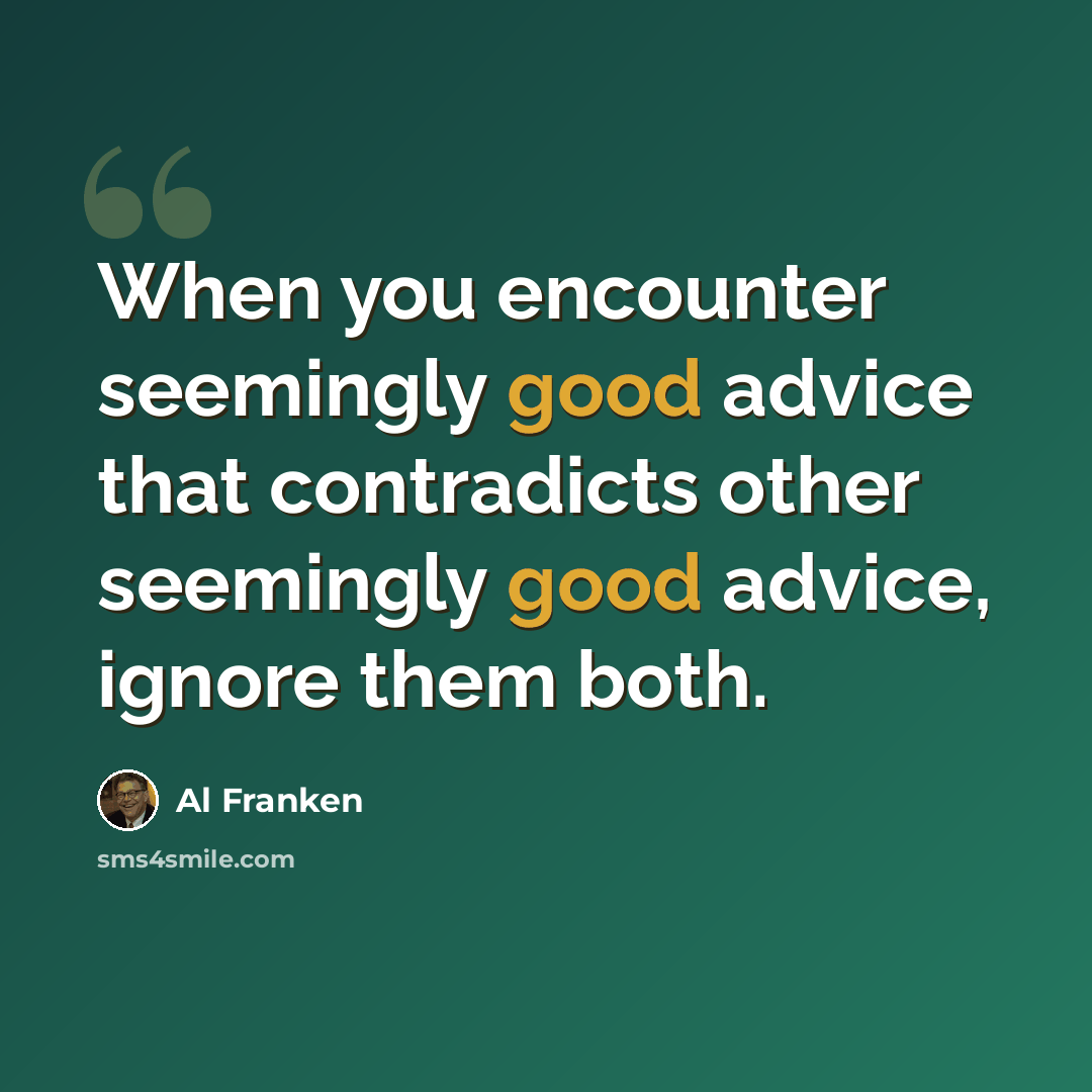 “When you encounter seemingly good advice that contradicts other seemingly good advice, ignore them both.” quote by Al Franken