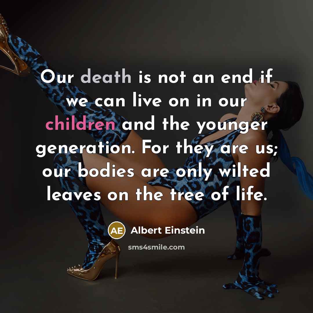 “Our death is not an end if we can live on in our children and the younger generation. For they are us; our bodies are only wilted leaves on the tree of life.” quote by Albert Einstein