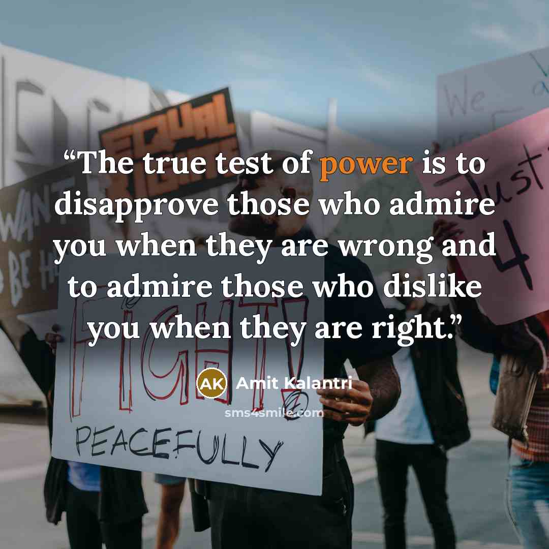 “The true test of power is to disapprove those who admire you when they are wrong and to admire those who dislike you when they are right.” quote by Amit Kalantri