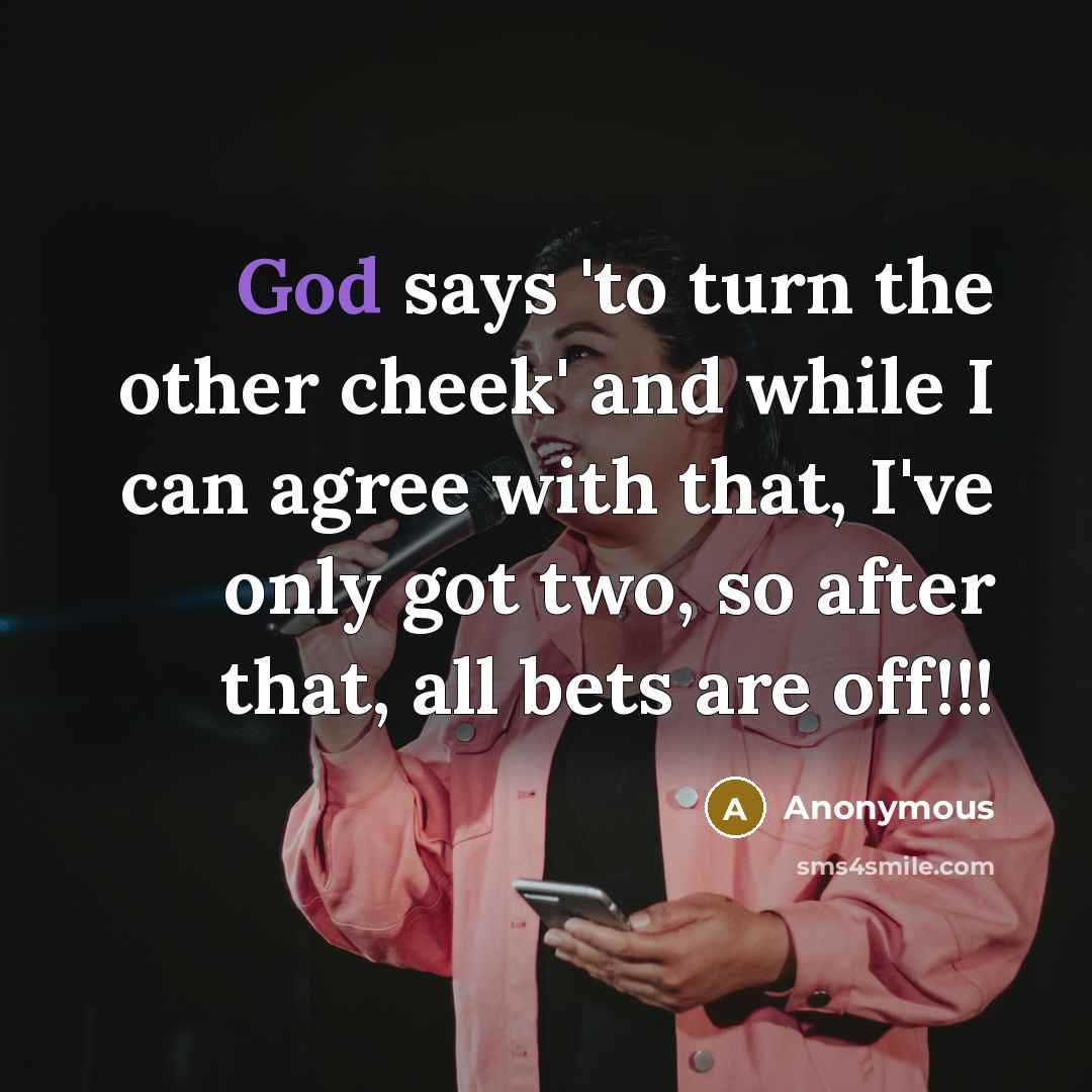 “God says 'to turn the other cheek' and while I can agree with that, I've only got two, so after that, all bets are off!!!” quote by Anonymous