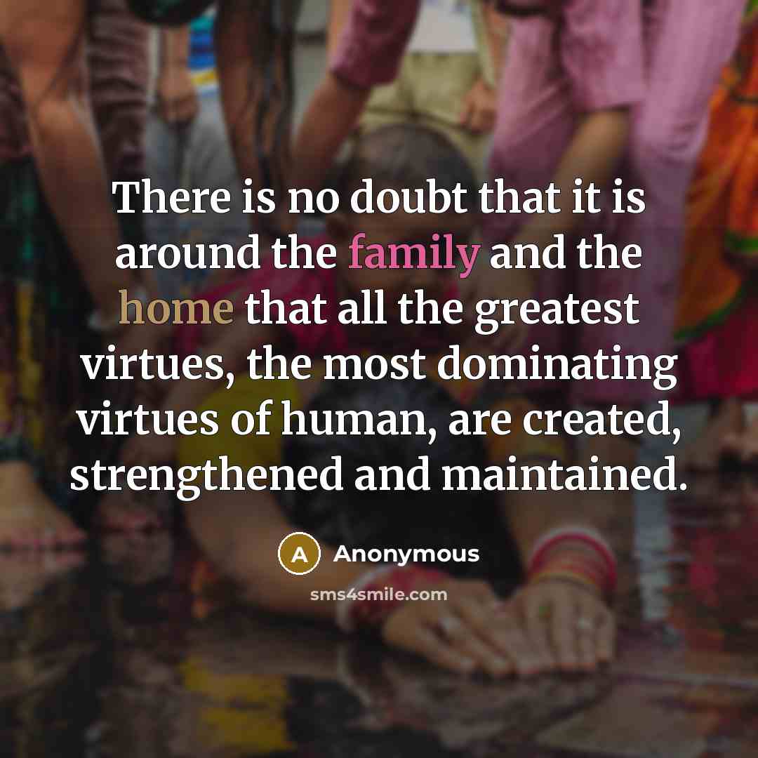 “There is no doubt that it is around the family and the home that all the greatest virtues, the most dominating virtues of human, are created, strengthened and maintained.” quote by Anonymous