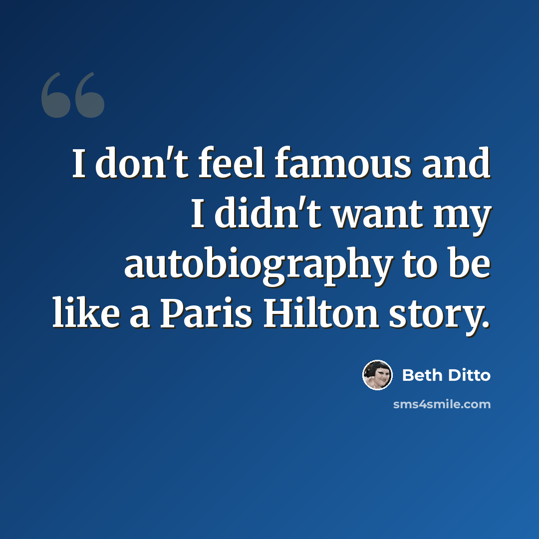 “I don't feel famous and I didn't want my autobiography to be like a Paris Hilton story.” quote by Beth Ditto