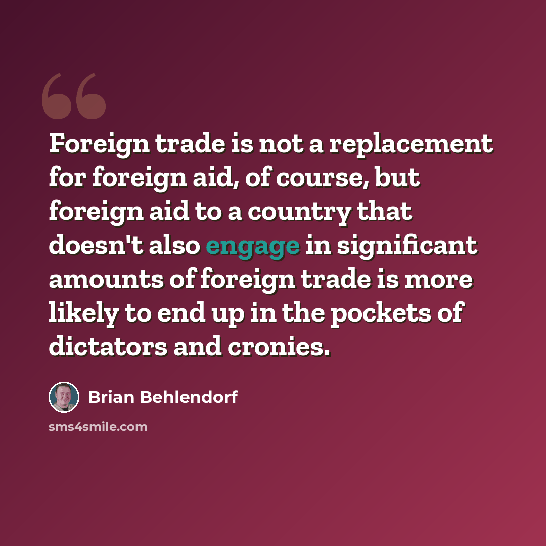 “Foreign trade is not a replacement for foreign aid, of course, but foreign aid to a country that doesn't also engage in significant amounts of foreign trade is more likely to end up in the pockets of dictators and cronies.” quote by Brian Behlendorf