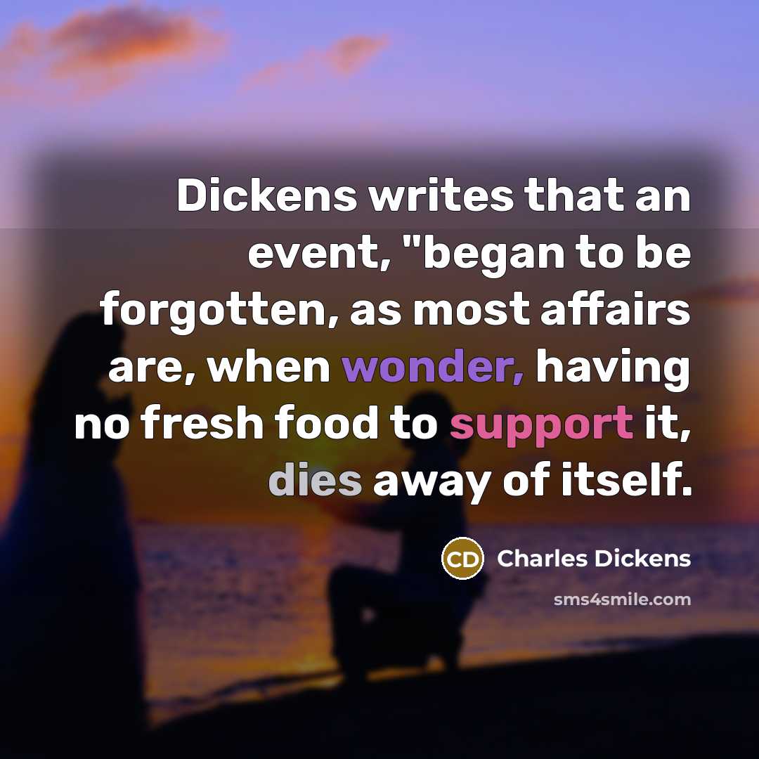 “Dickens writes that an event, "began to be forgotten, as most affairs are, when wonder, having no fresh food to support it, dies away of itself.” quote by Charles Dickens