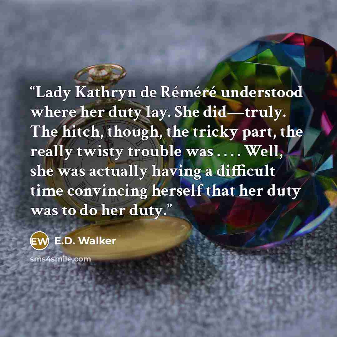 “Lady Kathryn de Réméré understood where her duty lay. She did—truly. The hitch, though, the tricky part, the really twisty trouble was . . . . Well, she was actually having a difficult time convincing herself that her duty was to do her duty.” quote by E.D. Walker