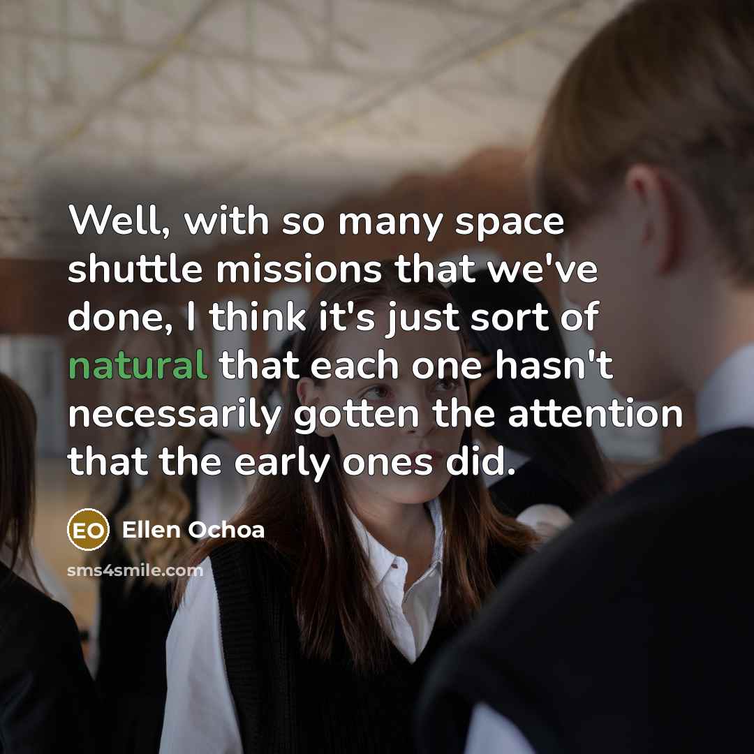 “Well, with so many space shuttle missions that we've done, I think it's just sort of natural that each one hasn't necessarily gotten the attention that the early ones did.” quote by Ellen Ochoa