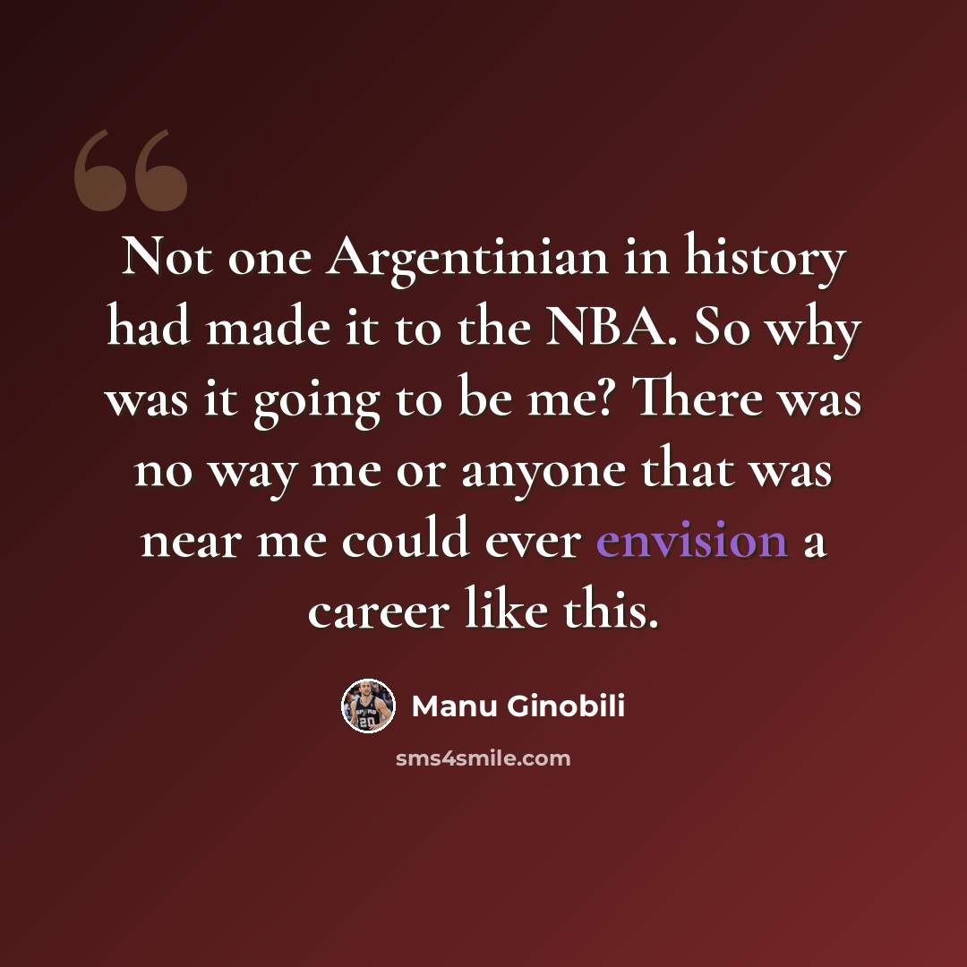 “Not one Argentinian in history had made it to the NBA. So why was it going to be me? There was no way me or anyone that was near me could ever envision a career like this.” quote by Manu Ginobili