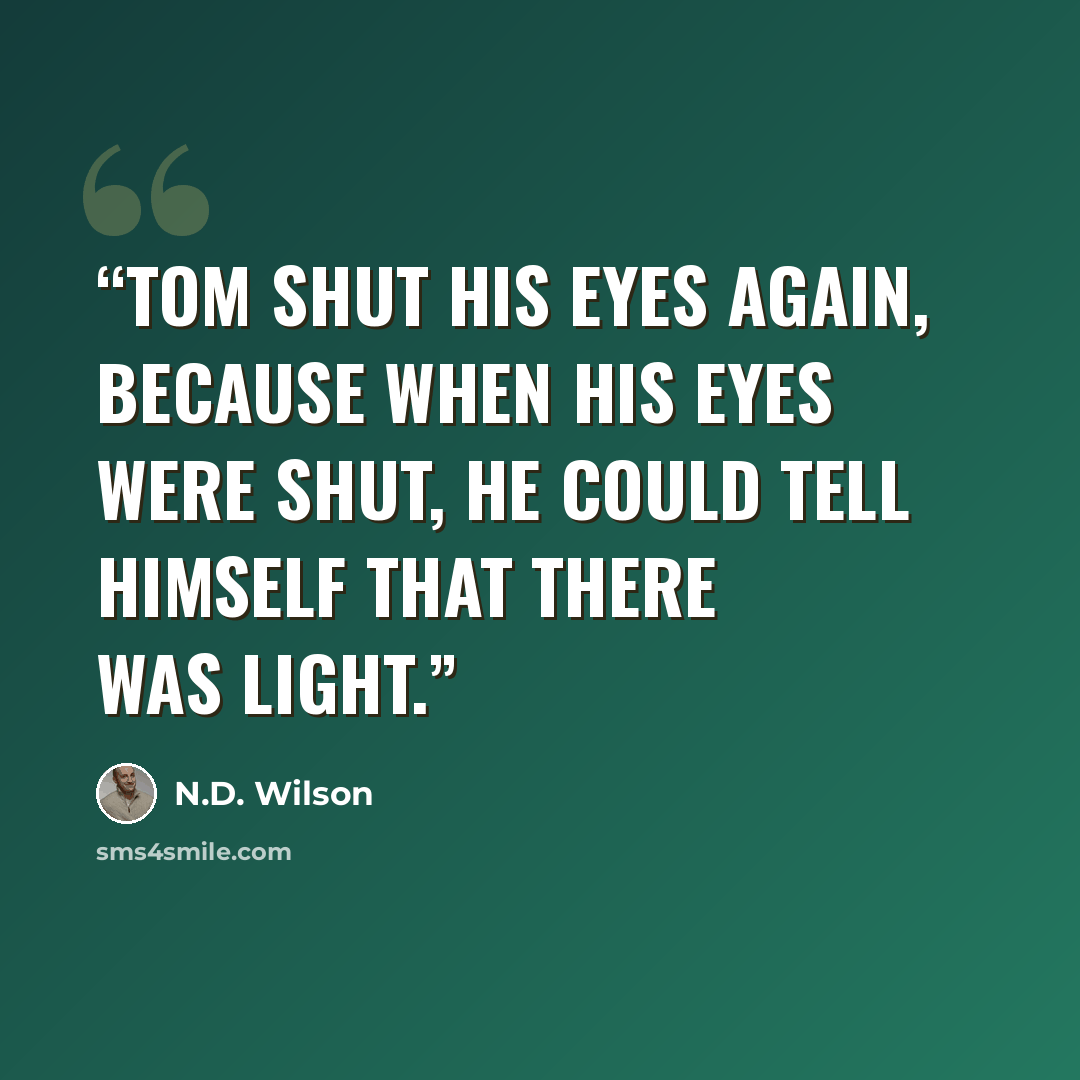 “Tom shut his eyes again, because when his eyes were shut, he could tell himself that there was light.” quote by N.D. Wilson