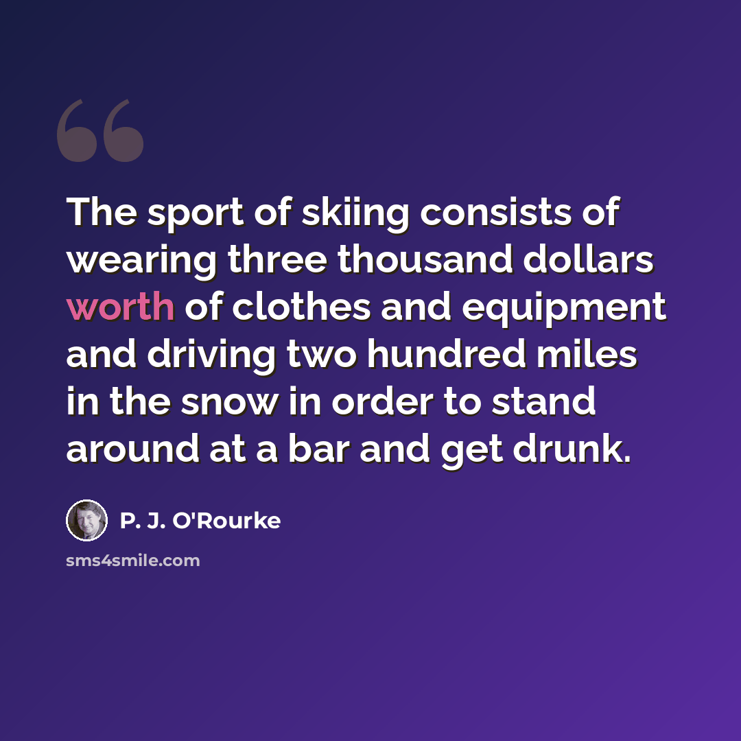 “The sport of skiing consists of wearing three thousand dollars worth of clothes and equipment and driving two hundred miles in the snow in order to stand around at a bar and get drunk.” quote by P. J. O'Rourke
