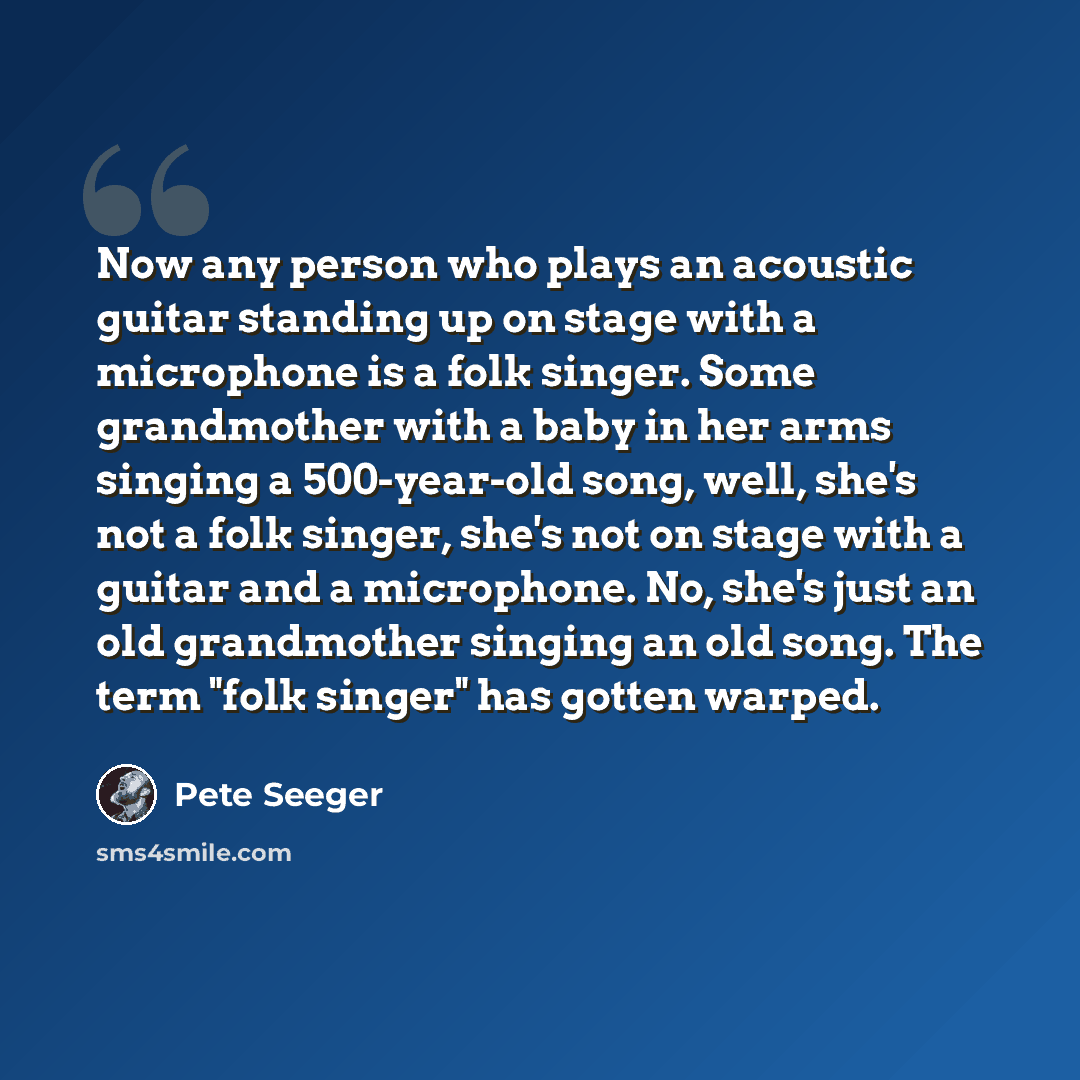 “Now any person who plays an acoustic guitar standing up on stage with a microphone is a folk singer. Some grandmother with a baby in her arms singing a 500-year-old song, well, she's not a folk singer, she's not on stage with a guitar and a microphone. No, she's just an old grandmother singing an…” quote by Pete Seeger
