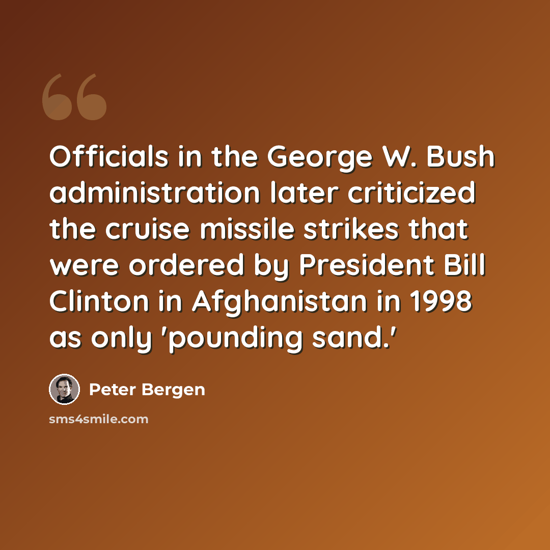 “Officials in the George W. Bush administration later criticized the cruise missile strikes that were ordered by President Bill Clinton in Afghanistan in 1998 as only 'pounding sand.'” quote by Peter Bergen