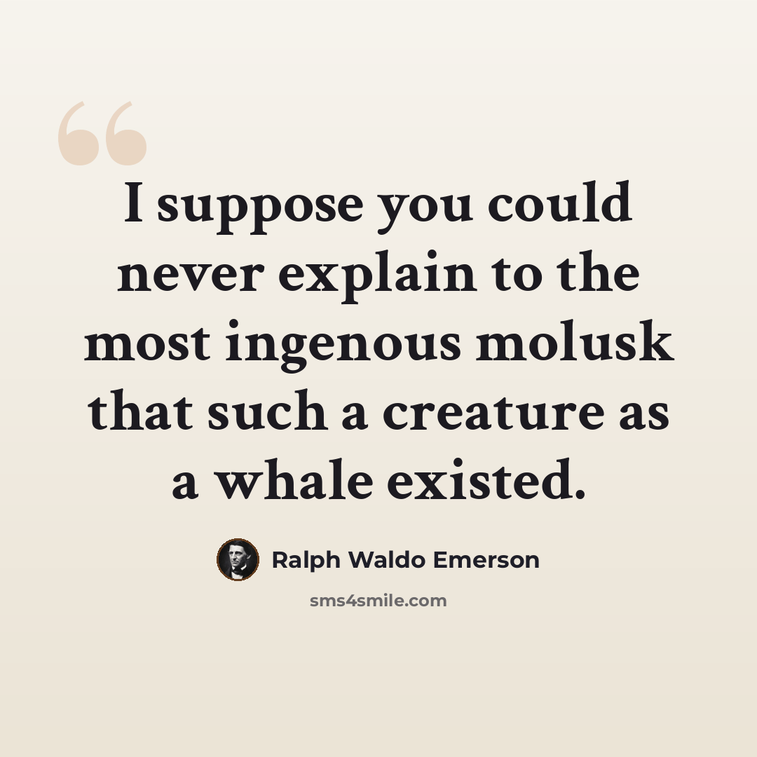 “I suppose you could never explain to the most ingenous molusk that such a creature as a whale existed.” quote by Ralph Waldo Emerson