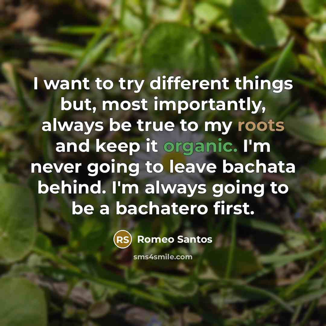 “I want to try different things but, most importantly, always be true to my roots and keep it organic. I'm never going to leave bachata behind. I'm always going to be a bachatero first.” quote by Romeo Santos