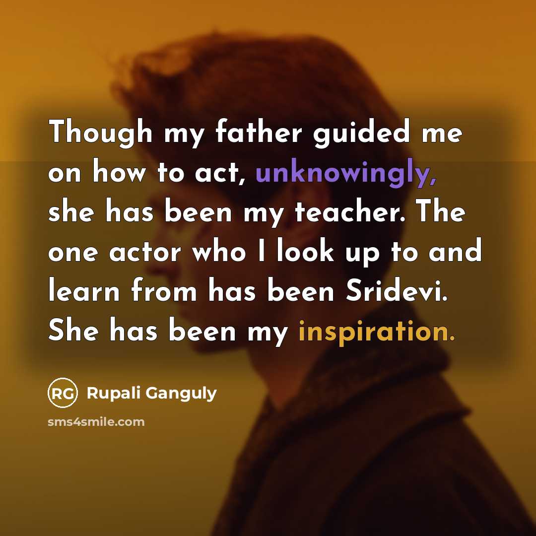“Though my father guided me on how to act, unknowingly, she has been my teacher. The one actor who I look up to and learn from has been Sridevi. She has been my inspiration.” quote by Rupali Ganguly