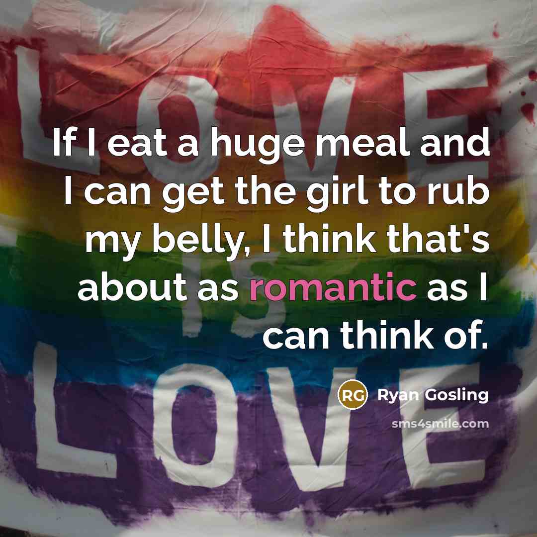 “If I eat a huge meal and I can get the girl to rub my belly, I think that's about as romantic as I can think of.” quote by Ryan Gosling