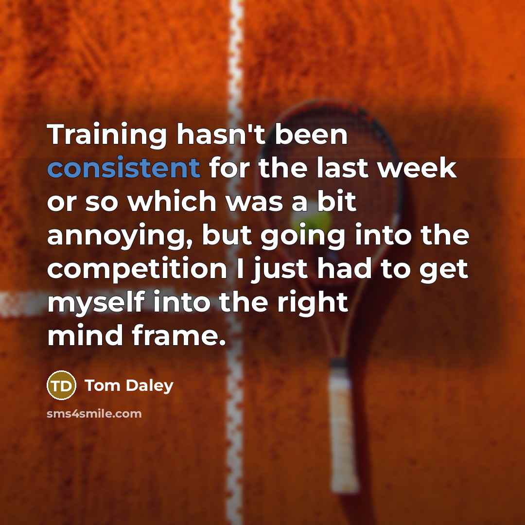 “Training hasn't been consistent for the last week or so which was a bit annoying, but going into the competition I just had to get myself into the right mind frame.” quote by Tom Daley