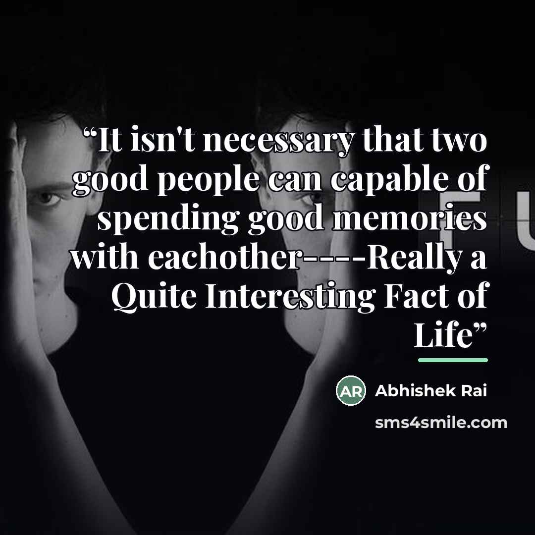 “It isn't necessary that two good people can capable of spending good memories with eachother----Really a Quite Interesting Fact of Life” quote by Abhishek Rai