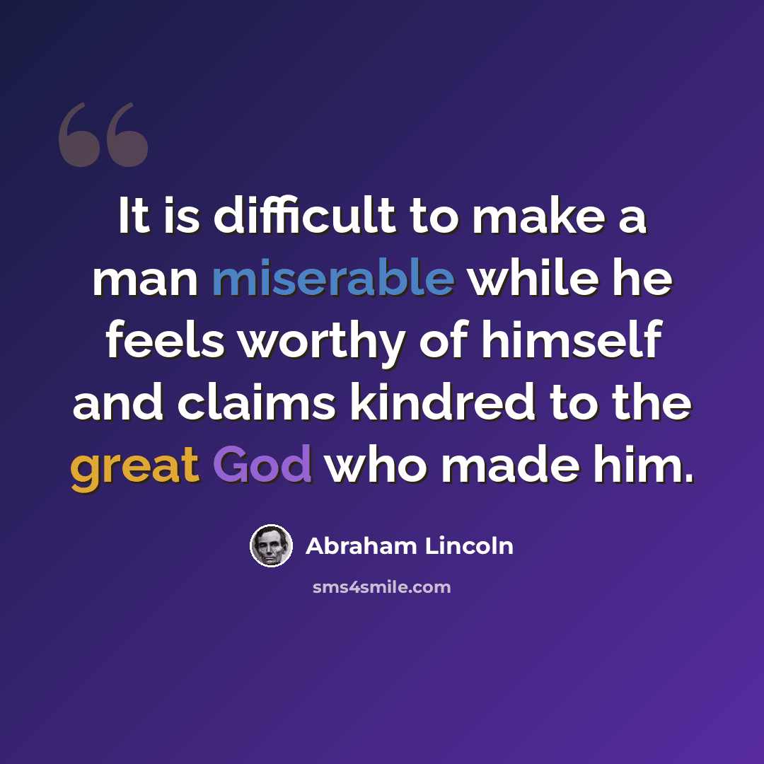 “It is difficult to make a man miserable while he feels worthy of himself and claims kindred to the great God who made him.” quote by Abraham Lincoln