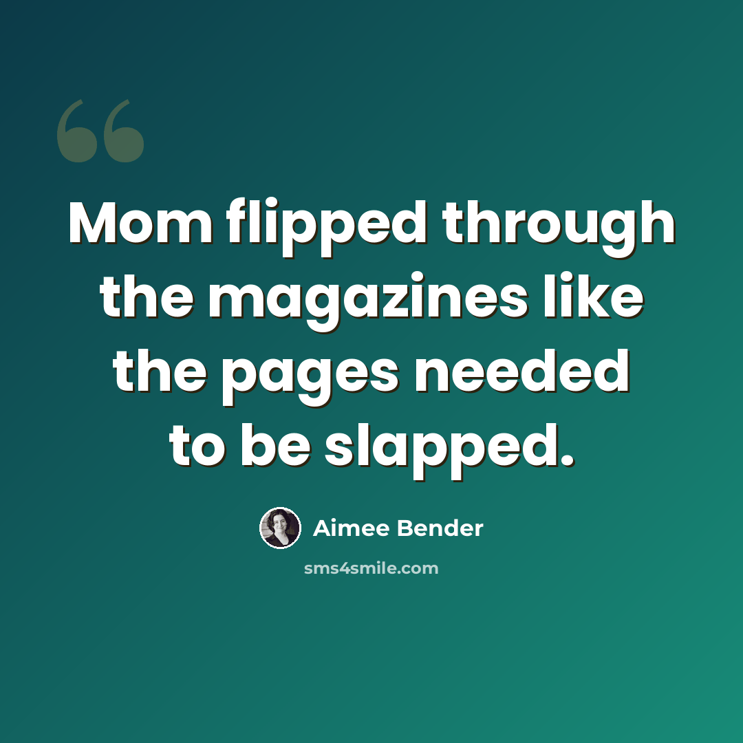 “Mom flipped through the magazines like the pages needed to be slapped.” quote by Aimee Bender