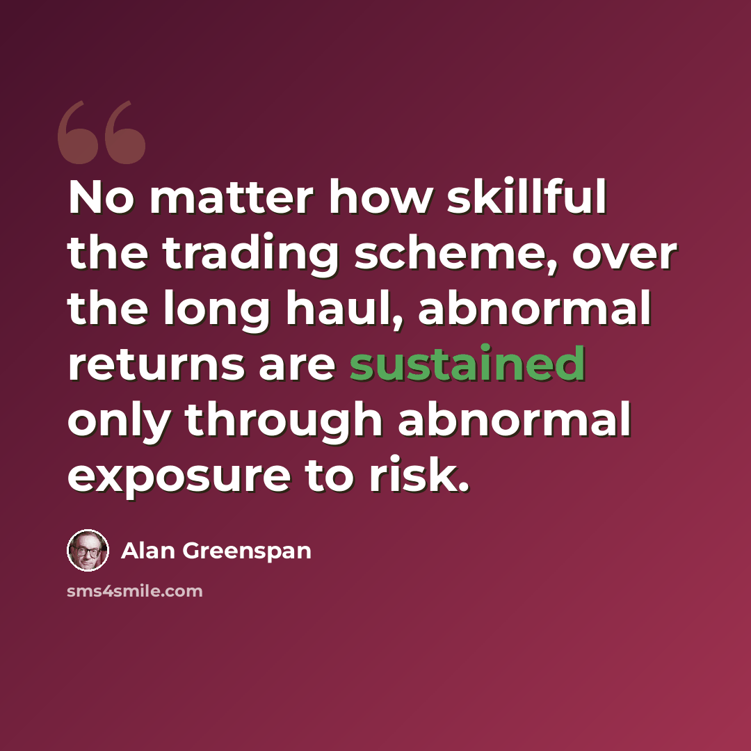 “No matter how skillful the trading scheme, over the long haul, abnormal returns are sustained only through abnormal exposure to risk.” quote by Alan Greenspan