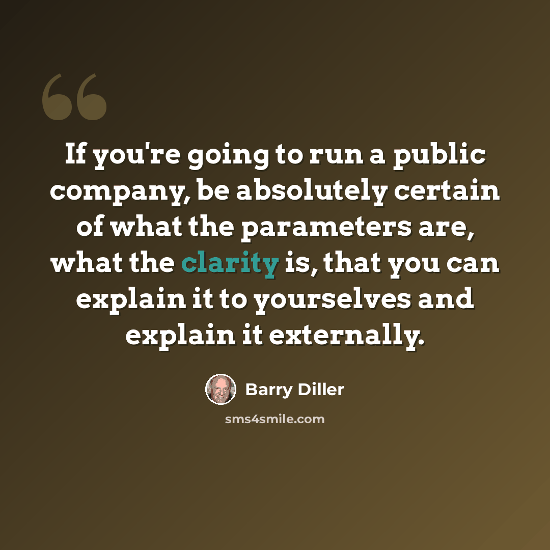 “If you're going to run a public company, be absolutely certain of what the parameters are, what the clarity is, that you can explain it to yourselves and explain it externally.” quote by Barry Diller